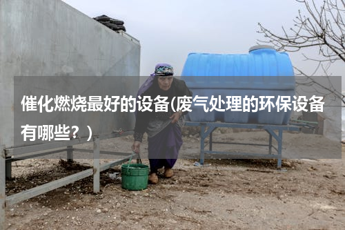 催化燃烧最好的设备(废气处理的环保设备有哪些？)
