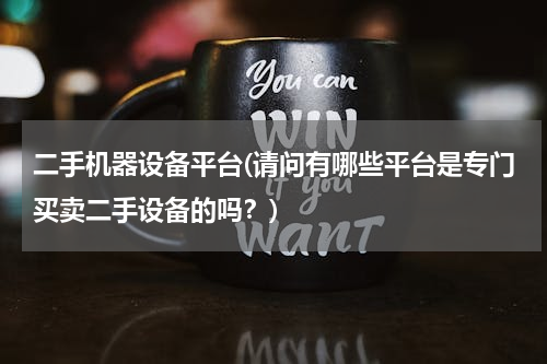 二手机器设备平台(请问有哪些平台是专门买卖二手设备的吗？)