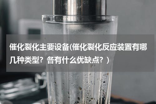 催化裂化主要设备(催化裂化反应装置有哪几种类型？各有什么优缺点？)