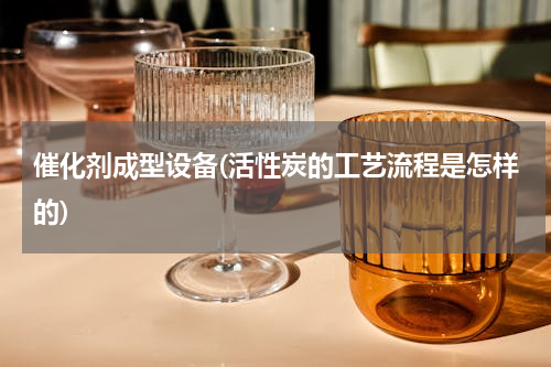 催化剂成型设备(活性炭的工艺流程是怎样的)