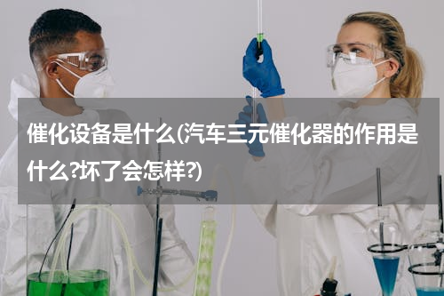 催化设备是什么(汽车三元催化器的作用是什么?坏了会怎样?)