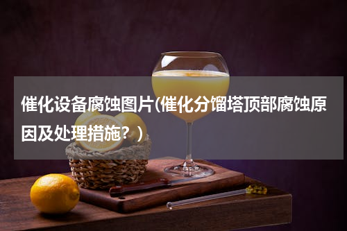 催化设备腐蚀图片(催化分馏塔顶部腐蚀原因及处理措施？)
