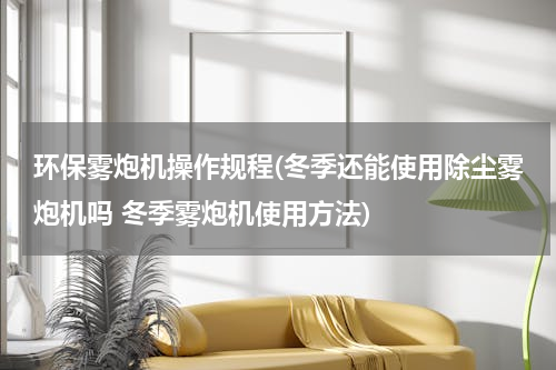 环保雾炮机操作规程(冬季还能使用除尘雾炮机吗 冬季雾炮机使用方法)