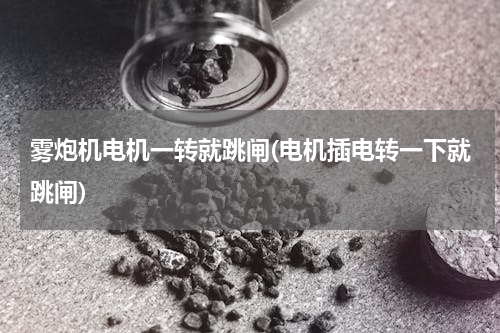 雾炮机电机一转就跳闸(电机插电转一下就跳闸)