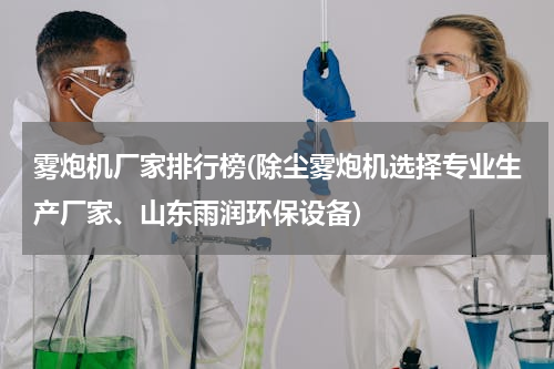 雾炮机厂家排行榜(除尘雾炮机选择专业生产厂家、山东雨润环保设备)