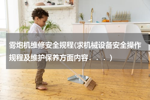 雾炮机维修安全规程(求机械设备安全操作规程及维护保养方面内容．．．)