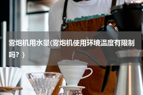 雾炮机用水量(雾炮机使用环境温度有限制吗？)