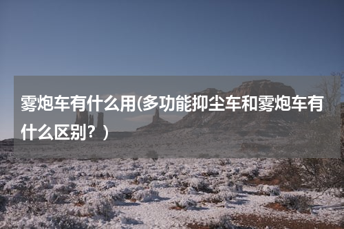 雾炮车有什么用(多功能抑尘车和雾炮车有什么区别？)