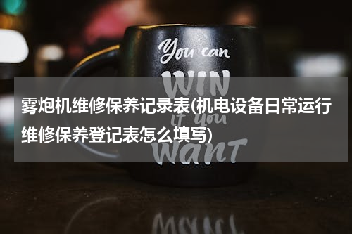 雾炮机维修保养记录表(机电设备日常运行维修保养登记表怎么填写)
