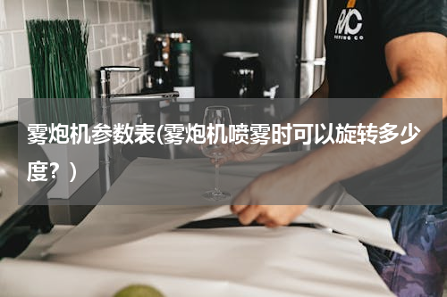 雾炮机参数表(雾炮机喷雾时可以旋转多少度？)