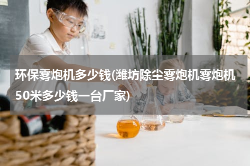 环保雾炮机多少钱(潍坊除尘雾炮机雾炮机50米多少钱一台厂家)
