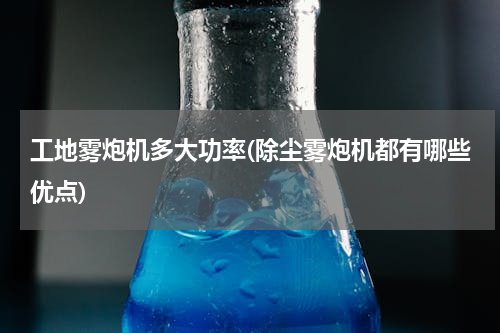 工地雾炮机多大功率(除尘雾炮机都有哪些优点)