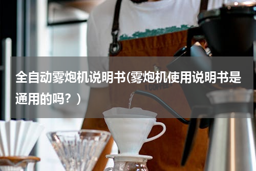 全自动雾炮机说明书(雾炮机使用说明书是通用的吗？)