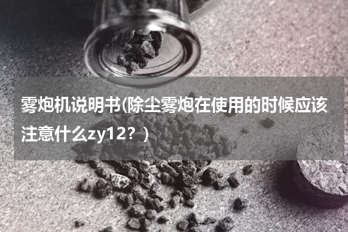 雾炮机说明书(除尘雾炮在使用的时候应该注意什么zy12？)