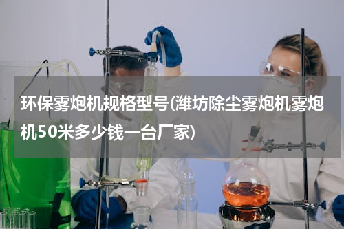 环保雾炮机规格型号(潍坊除尘雾炮机雾炮机50米多少钱一台厂家)