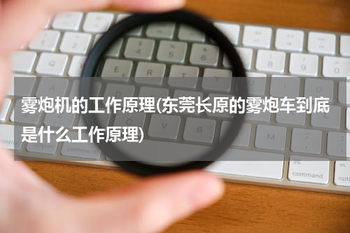 雾炮机的工作原理(东莞长原的雾炮车到底是什么工作原理)