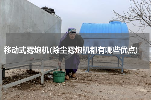 移动式雾炮机(除尘雾炮机都有哪些优点)