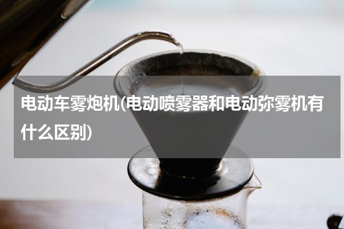 电动车雾炮机(电动喷雾器和电动弥雾机有什么区别)
