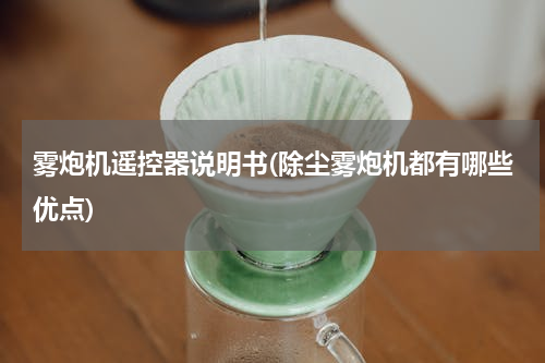 雾炮机遥控器说明书(除尘雾炮机都有哪些优点)