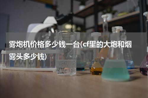 雾炮机价格多少钱一台(cf里的大炮和烟雾头多少钱)