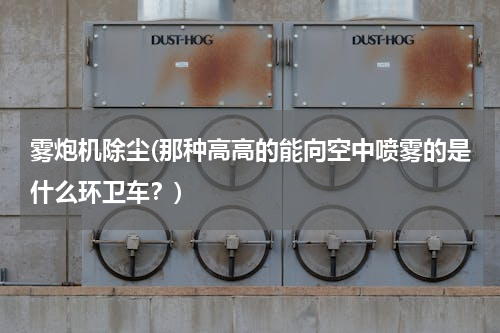 雾炮机除尘(那种高高的能向空中喷雾的是什么环卫车？)