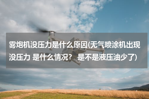 雾炮机没压力是什么原因(无气喷涂机出现没压力 是什么情况？ 是不是液压油少了)