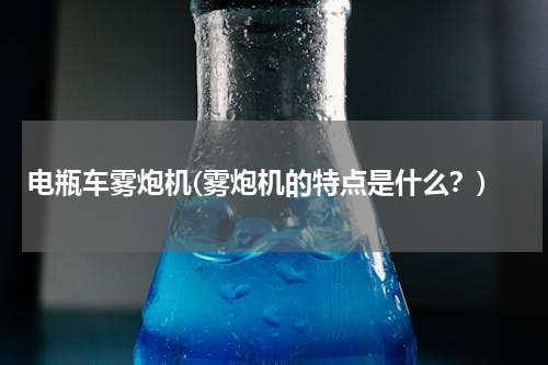 电瓶车雾炮机(雾炮机的特点是什么？)