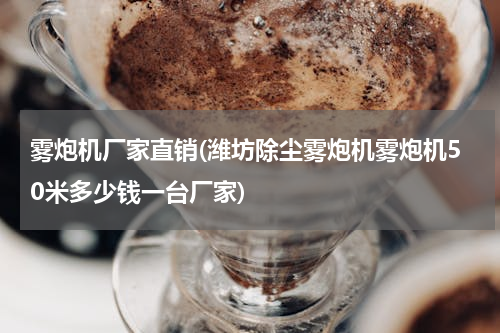 雾炮机厂家直销(潍坊除尘雾炮机雾炮机50米多少钱一台厂家)
