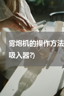 雾炮机的操作方法(如何正确使用哮喘雾化吸入器?)
