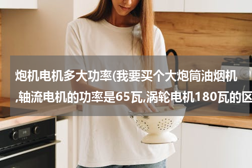 炮机电机多大功率(我要买个大炮筒油烟机,轴流电机的功率是65瓦,涡轮电机180瓦的区别是什么?各有什么优点?哪个效果好?谢谢了.)