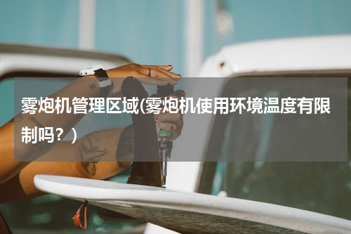 雾炮机管理区域(雾炮机使用环境温度有限制吗？)