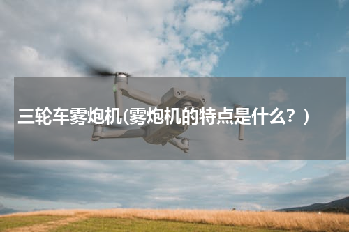 三轮车雾炮机(雾炮机的特点是什么？)