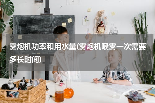 雾炮机功率和用水量(雾炮机喷雾一次需要多长时间)