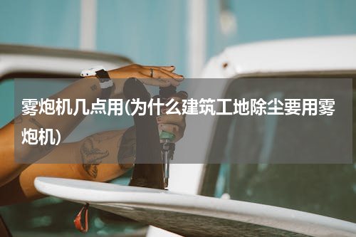 雾炮机几点用(为什么建筑工地除尘要用雾炮机)