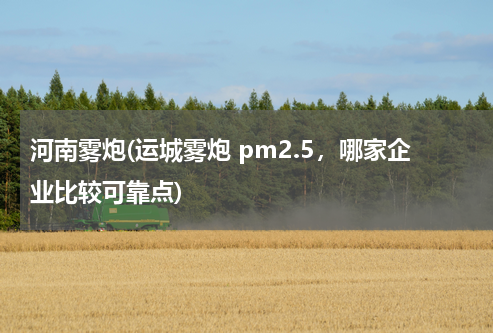 河南雾炮(运城雾炮 pm2.5，哪家企业比较可靠点)