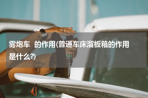 雾炮车  的作用(普通车床溜板箱的作用是什么?)
