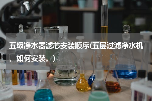 五级净水器滤芯安装顺序(五层过滤净水机，如何安装。)
