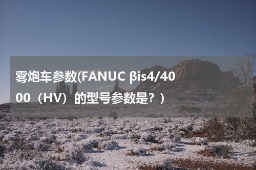 雾炮车参数(FANUC βis4/4000（HV）的型号参数是？)