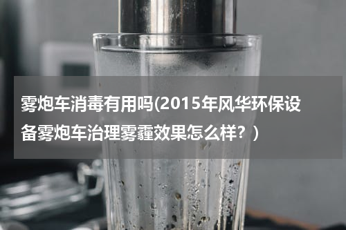 雾炮车消毒有用吗(2015年风华环保设备雾炮车治理雾霾效果怎么样？)