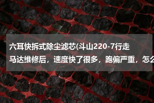 六耳快拆式除尘滤芯(斗山220-7行走马达维修后，速度快了很多，跑偏严重，怎么回事)