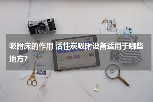 吸附床的作用 活性炭吸附设备适用于哪些地方？