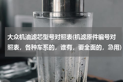 大众机油滤芯型号对照表(机滤原件编号对照表，各种车系的，谁有，要全面的，急用)