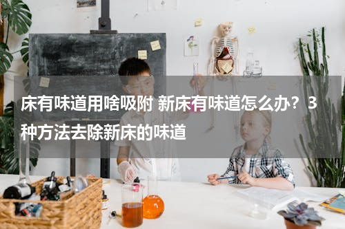 床有味道用啥吸附 新床有味道怎么办？3种方法去除新床的味道