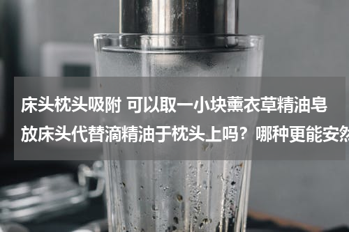 床头枕头吸附 可以取一小块薰衣草精油皂放床头代替滴精油于枕头上吗？哪种更能安然入睡？