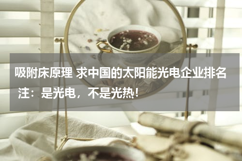 吸附床原理 求中国的太阳能光电企业排名 注：是光电，不是光热！