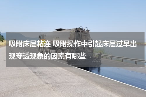 吸附床层粘连 吸附操作中引起床层过早出现穿透现象的因素有哪些