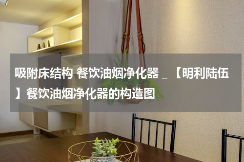 吸附床结构 餐饮油烟净化器＿【明利陆伍】餐饮油烟净化器的构造图