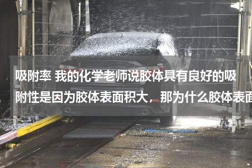 吸附率 我的化学老师说胶体具有良好的吸附性是因为胶体表面积大，那为什么胶体表面积大有良好的吸附性