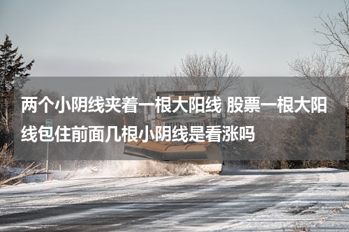 两个小阴线夹着一根大阳线 股票一根大阳线包住前面几根小阴线是看涨吗