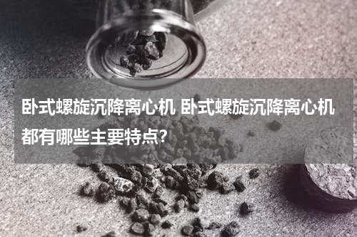 卧式螺旋沉降离心机 卧式螺旋沉降离心机都有哪些主要特点？